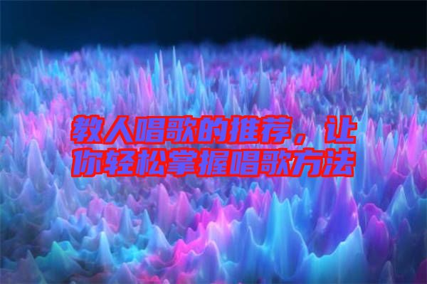 教人唱歌的推薦，讓你輕松掌握唱歌方法
