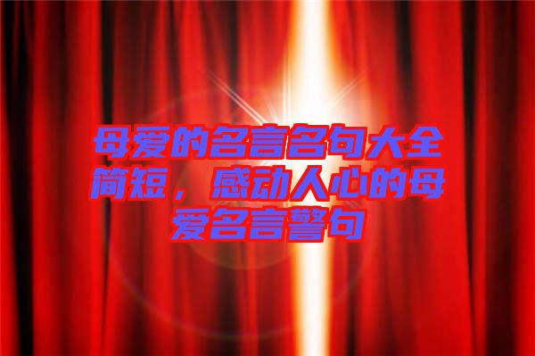 母愛(ài)的名言名句大全簡(jiǎn)短，感動(dòng)人心的母愛(ài)名言警句