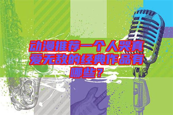 動漫推薦一個人哭真愛無敵的經(jīng)典作品有哪些？