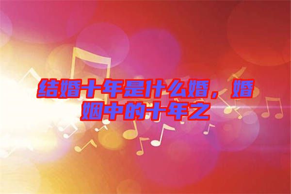 結婚十年是什么婚，婚姻中的十年之