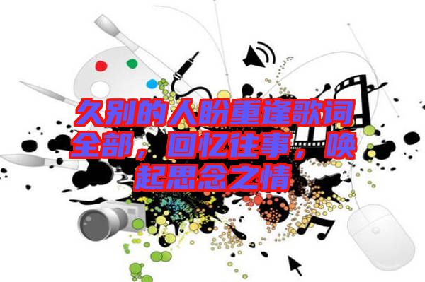 久別的人盼重逢歌詞全部，回憶往事，喚起思念之情