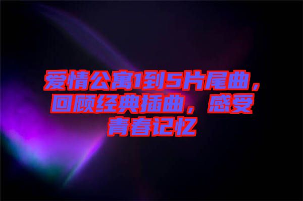 愛(ài)情公寓1到5片尾曲，回顧經(jīng)典插曲，感受青春記憶