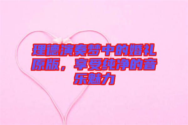 理德演奏夢中的婚禮原版，享受純凈的音樂魅力