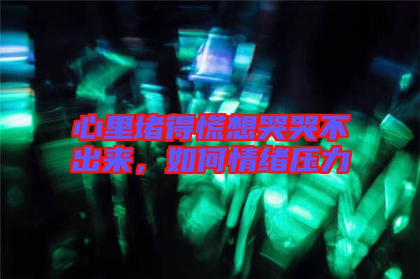 心里堵得慌想哭哭不出來，如何情緒壓力