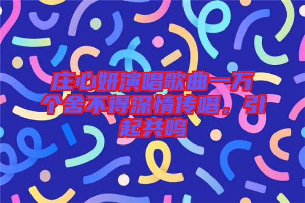 莊心妍演唱歌曲一萬個舍不得深情傳唱，引起共鳴