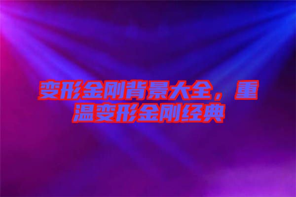 變形金剛背景大全，重溫變形金剛經(jīng)典