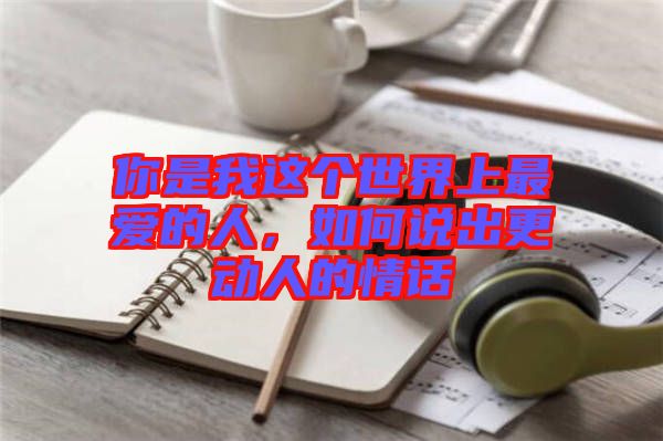 你是我這個世界上最愛的人，如何說出更動人的情話