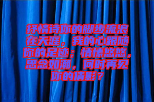 抒情詩你的腳步流浪在天涯，我的心跟隨你的足跡；情愫悠悠，思念如潮，何時再見你的倩影？