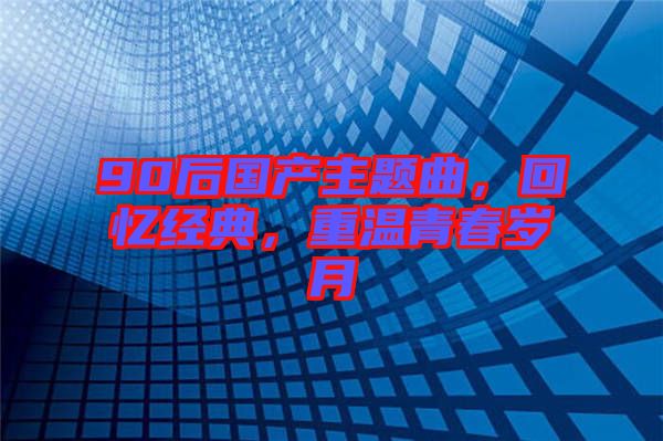 90后國產(chǎn)主題曲，回憶經(jīng)典，重溫青春歲月