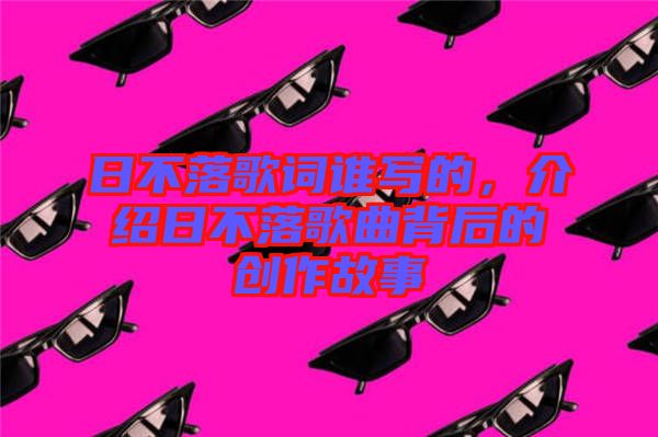 日不落歌詞誰寫的，介紹日不落歌曲背后的創(chuàng)作故事