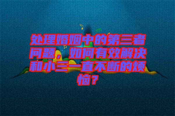 處理婚姻中的第三者問(wèn)題，如何有效解決和小三一直不斷的煩惱？
