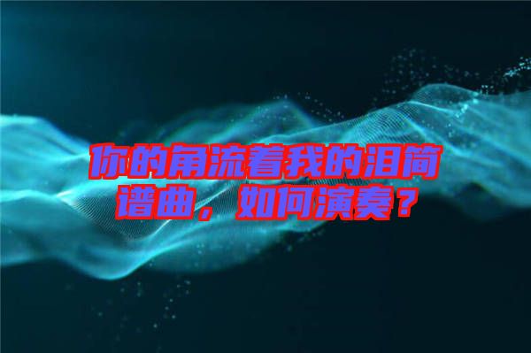 你的角流著我的淚簡(jiǎn)譜曲，如何演奏？