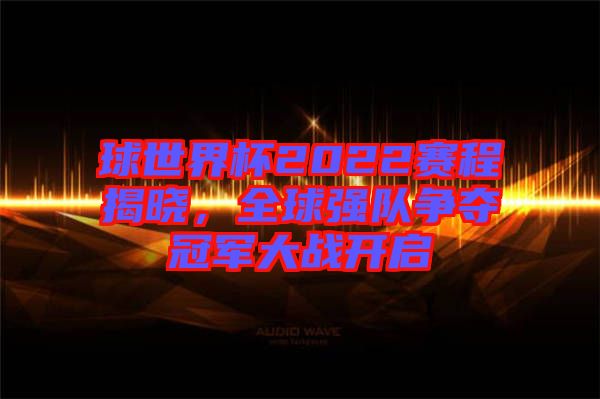 球世界杯2022賽程揭曉，全球強隊爭奪冠軍大戰(zhàn)開啟