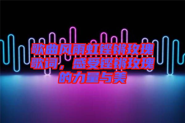 歌曲風(fēng)雨虹鏗鏘玫瑰歌詞，感受鏗鏘玫瑰的力量與美