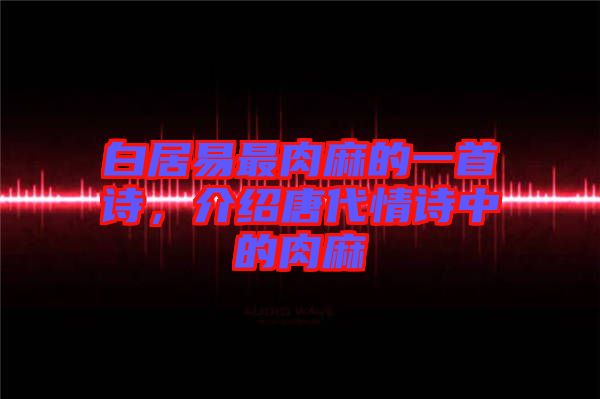 白居易最肉麻的一首詩，介紹唐代情詩中的肉麻