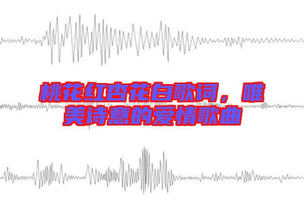桃花紅杏花白歌詞，唯美詩意的愛情歌曲