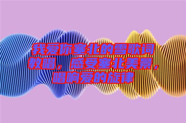 我愛你塞北的雪歌詞教唱，感受塞北美景，唱響愛的旋律