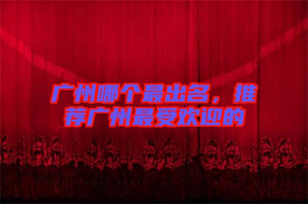 廣州哪個(gè)最出名，推薦廣州最受歡迎的