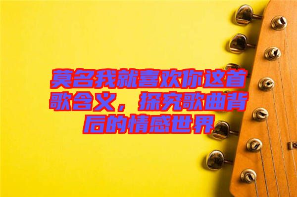 莫名我就喜歡你這首歌含義，探究歌曲背后的情感世界