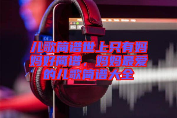 兒歌簡(jiǎn)譜世上只有媽媽好簡(jiǎn)譜，媽媽最愛(ài)的兒歌簡(jiǎn)譜大全
