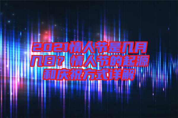 2021情人節(jié)是幾月幾日？情人節(jié)的起源和慶祝方式詳解