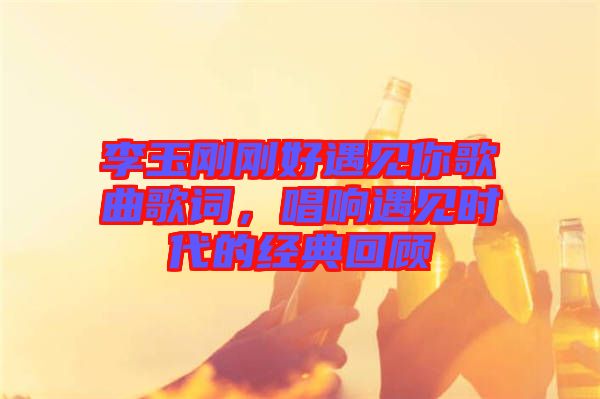 李玉剛剛好遇見(jiàn)你歌曲歌詞，唱響遇見(jiàn)時(shí)代的經(jīng)典回顧