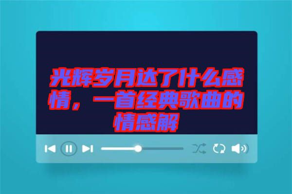 光輝歲月達(dá)了什么感情，一首經(jīng)典歌曲的情感解