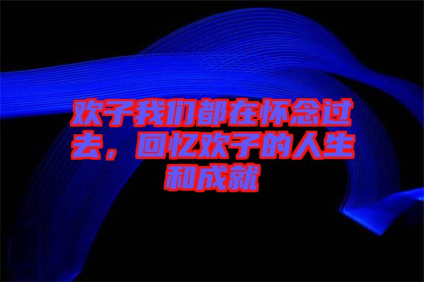 歡子我們都在懷念過去，回憶歡子的人生和成就