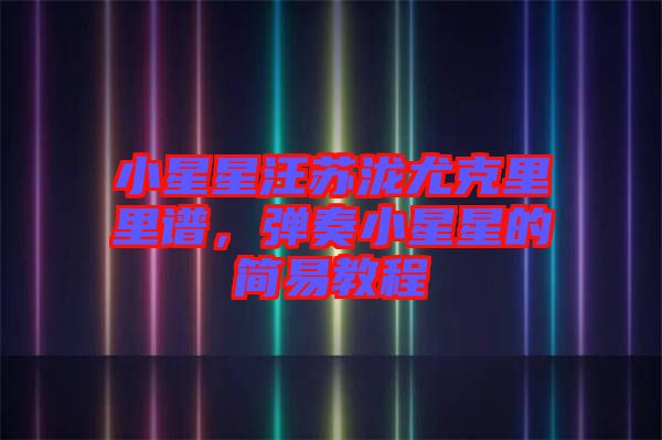 小星星汪蘇瀧尤克里里譜，彈奏小星星的簡易教程