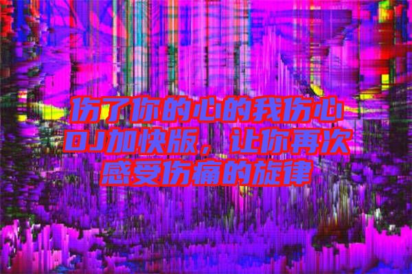 傷了你的心的我傷心DJ加快版，讓你再次感受傷痛的旋律
