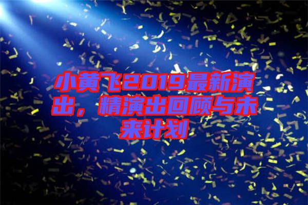 小黃飛2019最新演出，精演出回顧與未來(lái)計(jì)劃