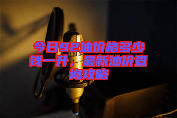 今日92油價(jià)格多少錢(qián)一升，最新油價(jià)查詢攻略