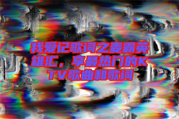 我愛記歌詞之麥霸英雄匯，享最熱門的KTV歌曲和歌詞