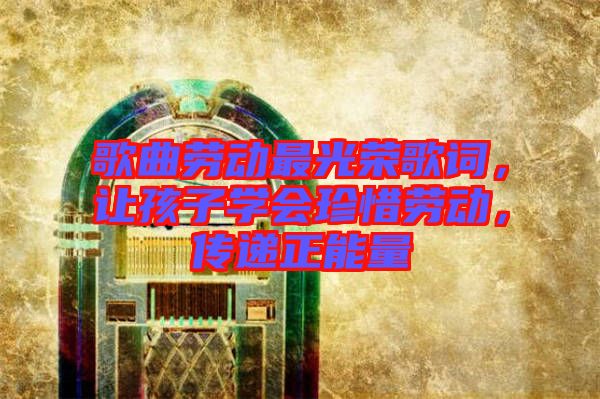 歌曲勞動(dòng)最光榮歌詞，讓孩子學(xué)會(huì)珍惜勞動(dòng)，傳遞正能量