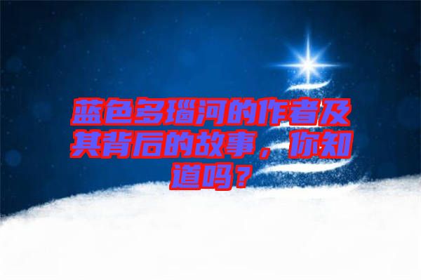 藍(lán)色多瑙河的作者及其背后的故事，你知道嗎？