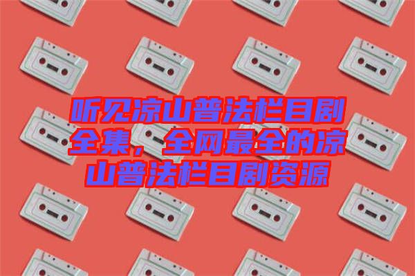 聽見涼山普法欄目劇全集，全網(wǎng)最全的涼山普法欄目劇資源