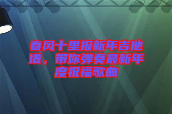春風(fēng)十里報(bào)新年吉他譜，帶你彈奏最新年度祝福歌曲