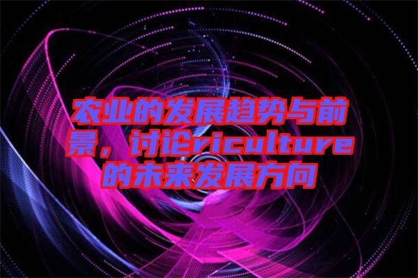 農(nóng)業(yè)的發(fā)展趨勢與前景，討論riculture的未來發(fā)展方向
