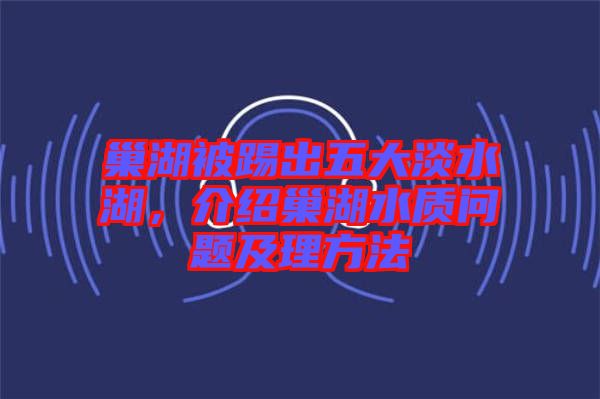 巢湖被踢出五大淡水湖，介紹巢湖水質(zhì)問題及理方法