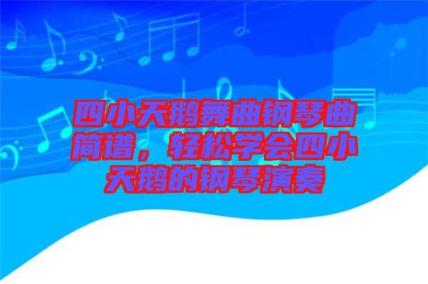 四小天鵝舞曲鋼琴曲簡(jiǎn)譜，輕松學(xué)會(huì)四小天鵝的鋼琴演奏