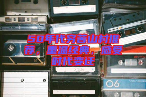50年代窮苦山村推薦，重溫經(jīng)典，感受時(shí)代變遷