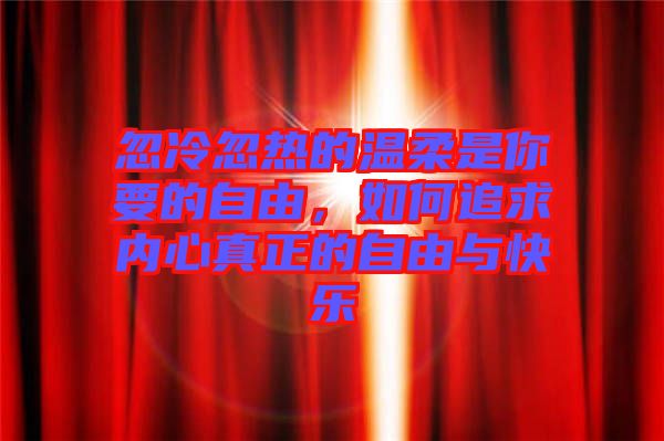 忽冷忽熱的溫柔是你要的自由，如何追求內(nèi)心真正的自由與快樂