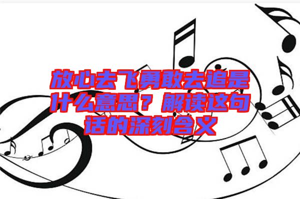 放心去飛勇敢去追是什么意思？解讀這句話的深刻含義