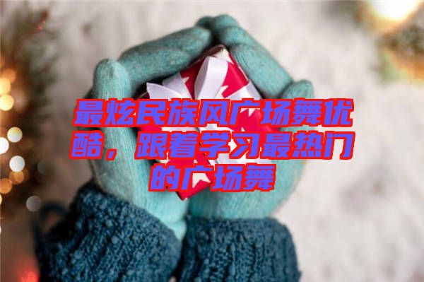 最炫民族風廣場舞優(yōu)酷，跟著學習最熱門的廣場舞
