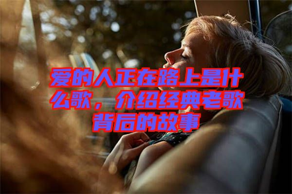 愛(ài)的人正在路上是什么歌，介紹經(jīng)典老歌背后的故事