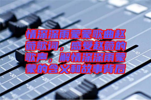 情深深雨蒙蒙歌曲趙薇歌詞，感受趙薇的歌聲，解情深深雨蒙蒙的含義和故事背后