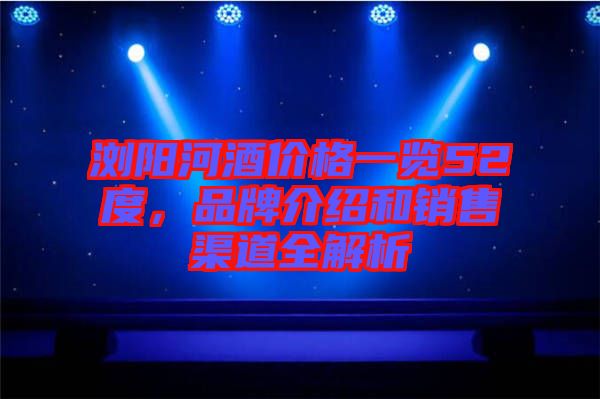 瀏陽河酒價格一覽52度，品牌介紹和銷售渠道全解析