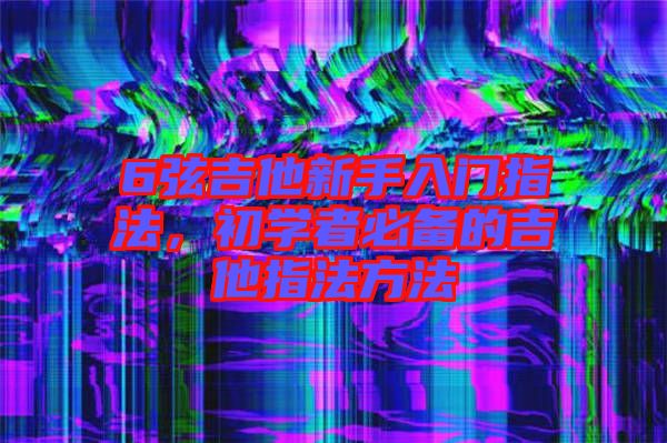 6弦吉他新手入門指法，初學者必備的吉他指法方法