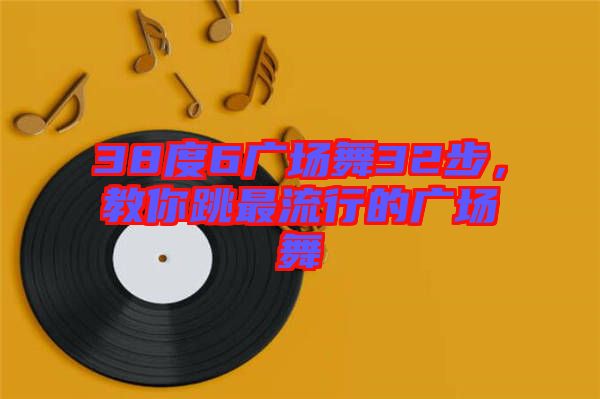 38度6廣場(chǎng)舞32步，教你跳最流行的廣場(chǎng)舞