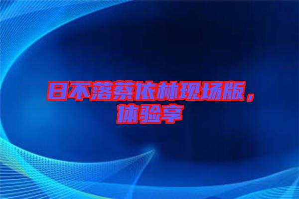 日不落蔡依林現(xiàn)場版，體驗享